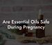 Are Essential Oils Safe During Pregnancy