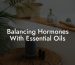Balancing Hormones With Essential Oils