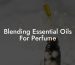 Blending Essential Oils For Perfume