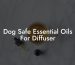 Dog Safe Essential Oils For Diffuser