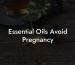 Essential Oils Avoid Pregnancy