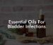 Essential Oils For Bladder Infections