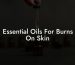 Essential Oils For Burns On Skin