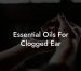 Essential Oils For Clogged Ear