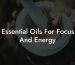 Essential Oils For Focus And Energy