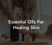 Essential Oils For Healing Skin