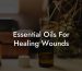 Essential Oils For Healing Wounds