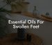 Essential Oils For Swollen Feet