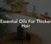 Essential Oils For Thicker Hair