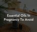 Essential Oils In Pregnancy To Avoid