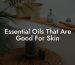 Essential Oils That Are Good For Skin