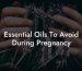 Essential Oils To Avoid During Pregnancy