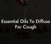 Essential Oils To Diffuse For Cough