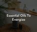 Essential Oils To Energize