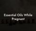 Essential Oils While Pregnant