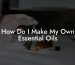 How Do I Make My Own Essential Oils