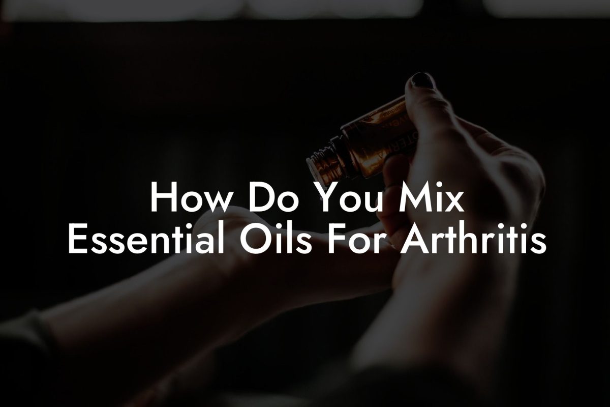 How Do You Mix Essential Oils For Arthritis