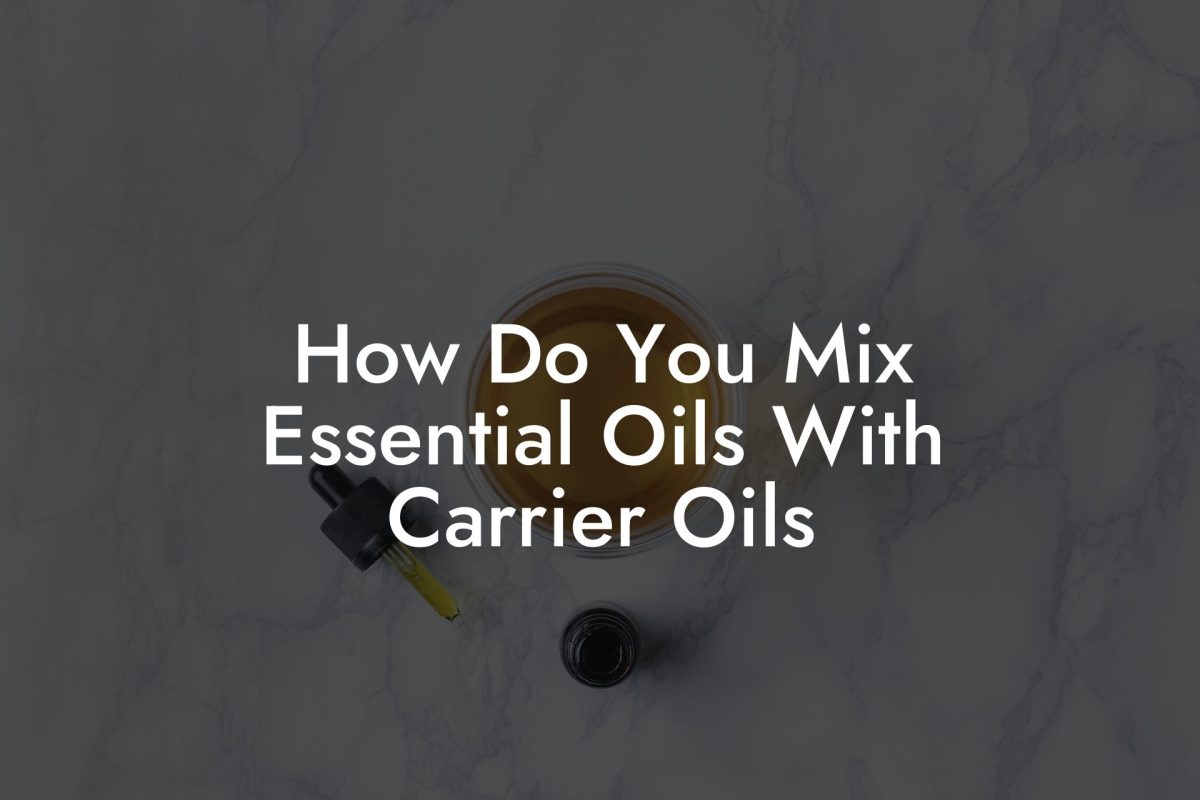 How Do You Mix Essential Oils With Carrier Oils