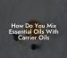 How Do You Mix Essential Oils With Carrier Oils