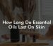 How Long Do Essential Oils Last On Skin