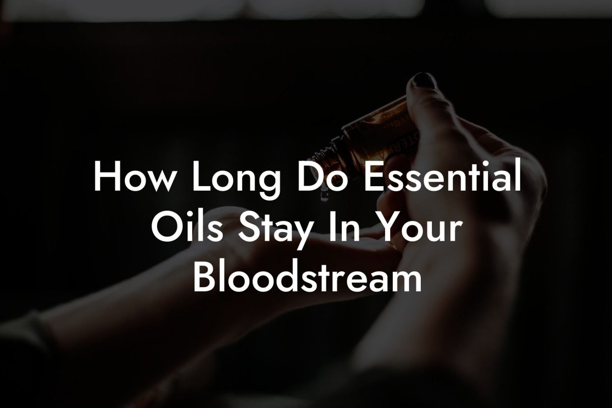 How Long Do Essential Oils Stay In Your Bloodstream