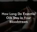 How Long Do Essential Oils Stay In Your Bloodstream