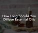 How Long Should You Diffuse Essential Oils
