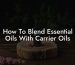 How To Blend Essential Oils With Carrier Oils