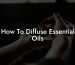 How To Diffuse Essential Oils