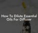 How To Dilute Essential Oils For Diffuser
