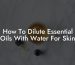 How To Dilute Essential Oils With Water For Skin