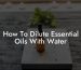How To Dilute Essential Oils With Water