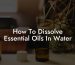 How To Dissolve Essential Oils In Water