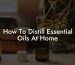 How To Distill Essential Oils At Home