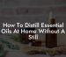 How To Distill Essential Oils At Home Without A Still