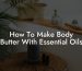 How To Make Body Butter With Essential Oils