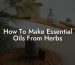 How To Make Essential Oils From Herbs