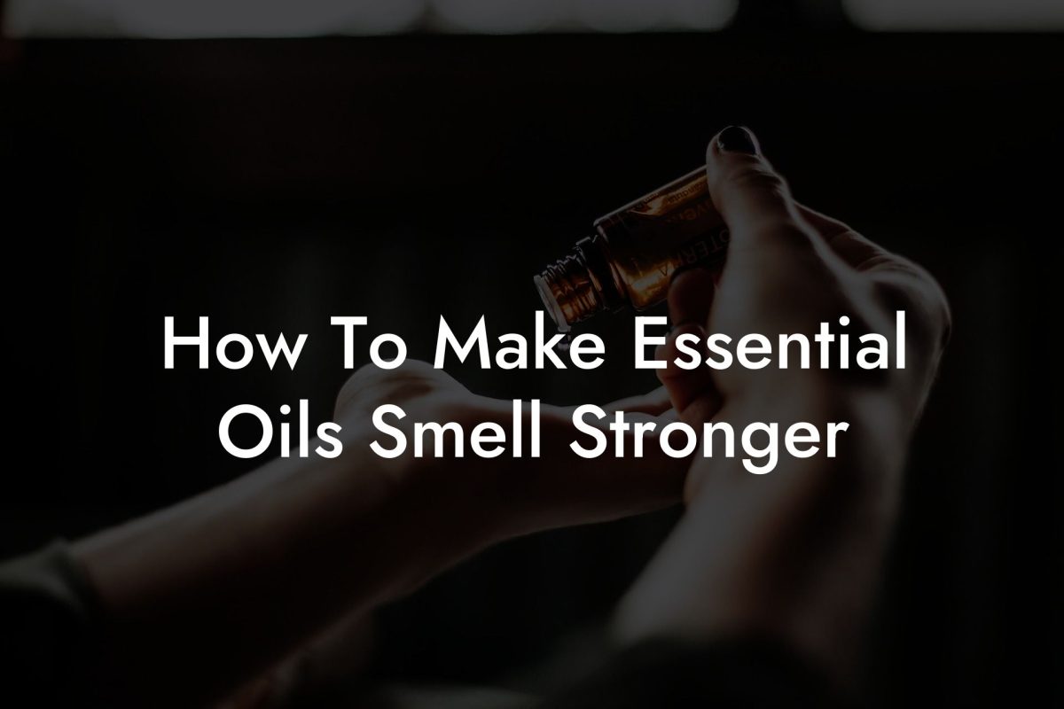 How To Make Essential Oils Smell Stronger