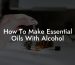How To Make Essential Oils With Alcohol