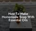 How To Make Homemade Soap With Essential Oils