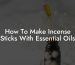 How To Make Incense Sticks With Essential Oils