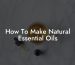 How To Make Natural Essential Oils