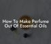How To Make Perfume Out Of Essential Oils