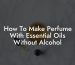 How To Make Perfume With Essential Oils Without Alcohol