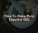 How To Make Pure Essential Oils