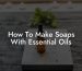 How To Make Soaps With Essential Oils