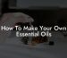 How To Make Your Own Essential Oils