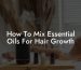 How To Mix Essential Oils For Hair Growth