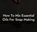 How To Mix Essential Oils For Soap Making