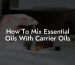 How To Mix Essential Oils With Carrier Oils